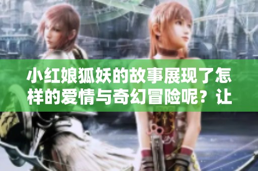 小红娘狐妖的故事展现了怎样的爱情与奇幻冒险呢？让我们一起探索这段奇妙旅程！