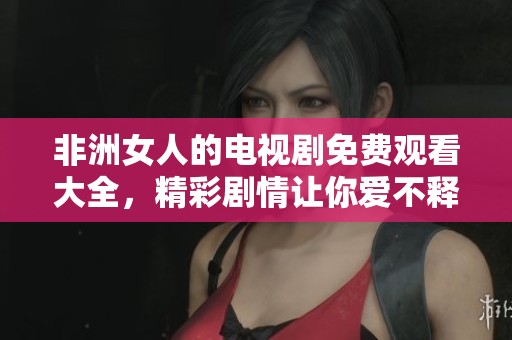 非洲女人的电视剧免费观看大全，精彩剧情让你爱不释手
