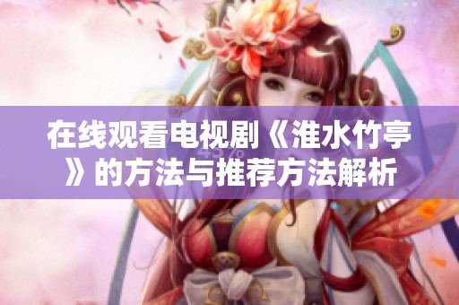 在线观看电视剧《淮水竹亭》的方法与推荐方法解析