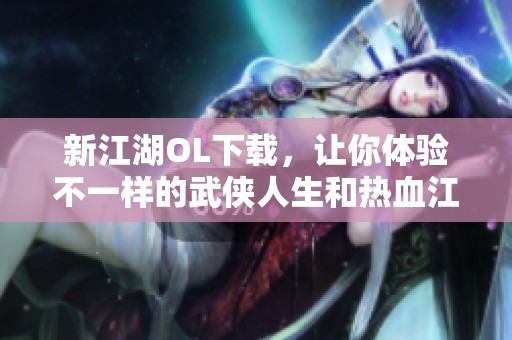 新江湖OL下载，让你体验不一样的武侠人生和热血江湖的魅力！