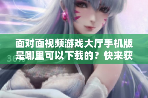 面对面视频游戏大厅手机版是哪里可以下载的？快来获取面对面视频游戏大厅手机版吧！