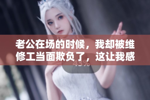 老公在场的时候，我却被维修工当面欺负了，这让我感到非常无助