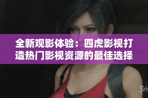 全新观影体验：四虎影视打造热门影视资源的最佳选择