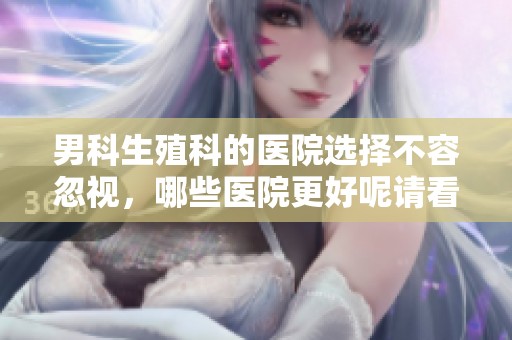 男科生殖科的医院选择不容忽视，哪些医院更好呢请看下面的推荐