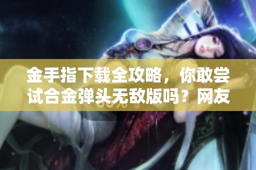 金手指下载全攻略，你敢尝试合金弹头无敌版吗？网友亲测效果惊人！