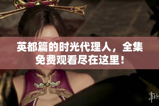 英都篇的时光代理人，全集免费观看尽在这里！