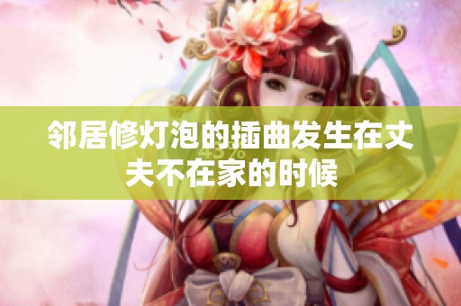 邻居修灯泡的插曲发生在丈夫不在家的时候