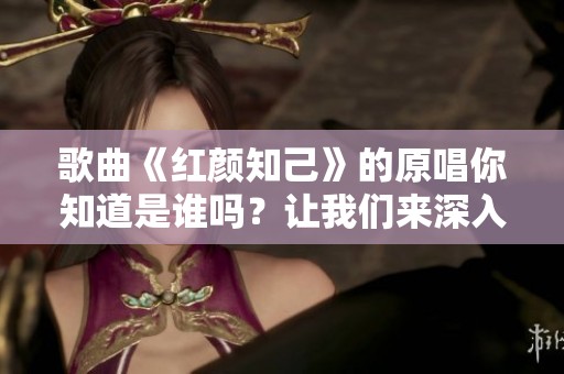 歌曲《红颜知己》的原唱你知道是谁吗？让我们来深入了解这首歌的魅力!