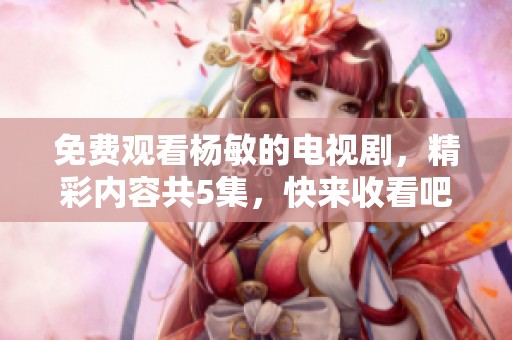 免费观看杨敏的电视剧，精彩内容共5集，快来收看吧！