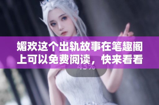 媚欢这个出轨故事在笔趣阁上可以免费阅读，快来看看吧！