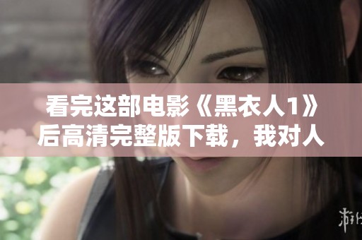 看完这部电影《黑衣人1》后高清完整版下载，我对人类的智慧和创造深感震撼