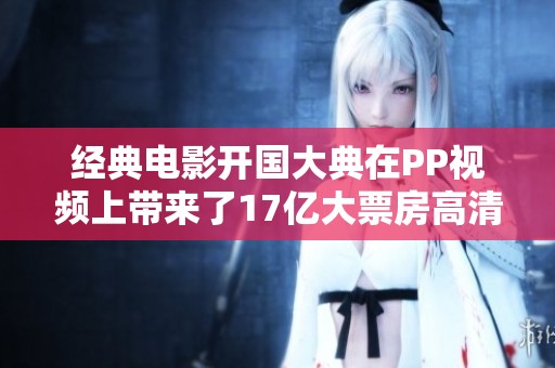 经典电影开国大典在PP视频上带来了17亿大票房高清观看体验