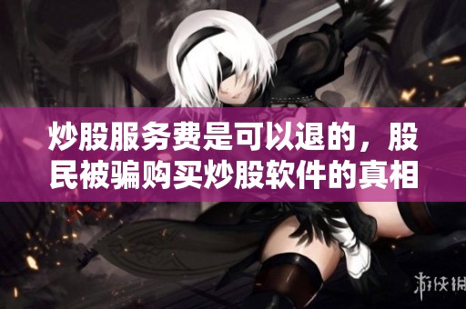 炒股服务费是可以退的，股民被骗购买炒股软件的真相揭秘