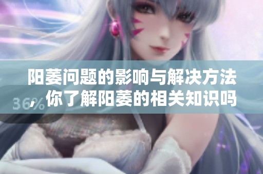 阳萎问题的影响与解决方法，你了解阳萎的相关知识吗