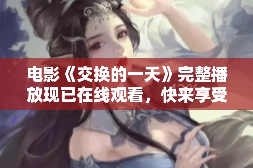 电影《交换的一天》完整播放现已在线观看，快来享受这场精彩的视觉盛宴吧