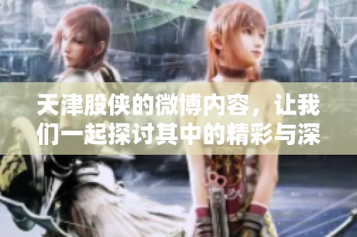 天津股侠的微博内容，让我们一起探讨其中的精彩与深意
