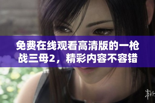 免费在线观看高清版的一枪战三母2，精彩内容不容错过请观看