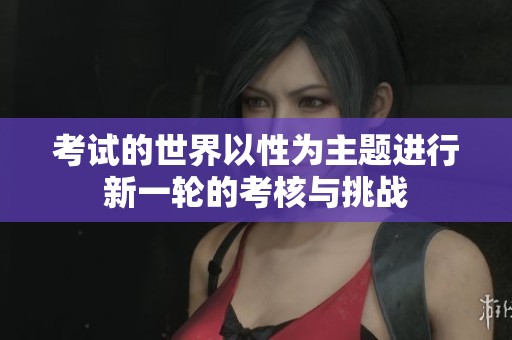 考试的世界以性为主题进行新一轮的考核与挑战