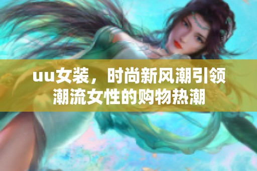 uu女装，时尚新风潮引领潮流女性的购物热潮