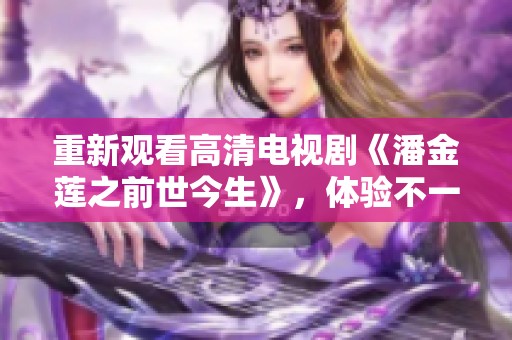 重新观看高清电视剧《潘金莲之前世今生》，体验不一样的故事情节和情感。