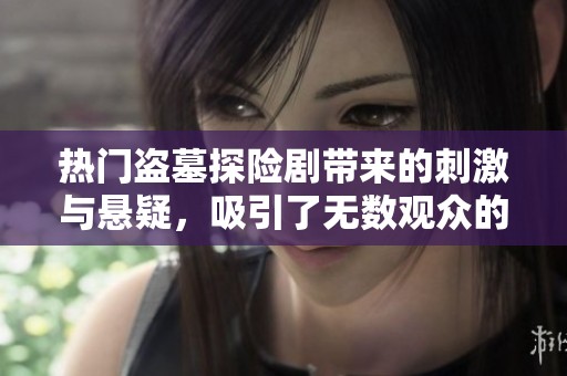 热门盗墓探险剧带来的刺激与悬疑，吸引了无数观众的关注与热爱