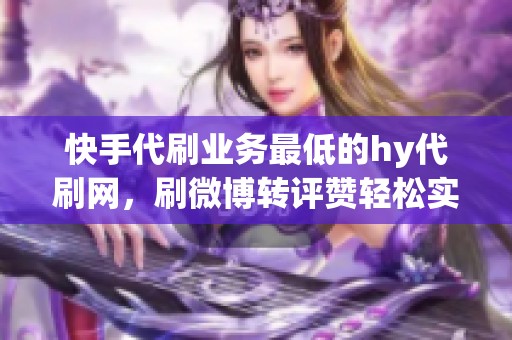 快手代刷业务最低的hy代刷网，刷微博转评赞轻松实现
