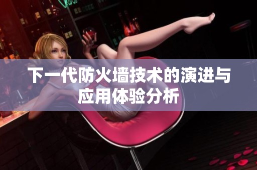 下一代防火墙技术的演进与应用体验分析