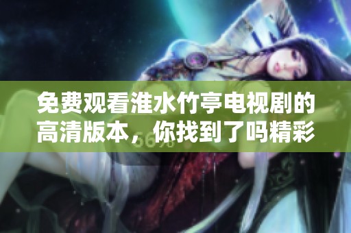 免费观看淮水竹亭电视剧的高清版本，你找到了吗精彩剧情等你来体验