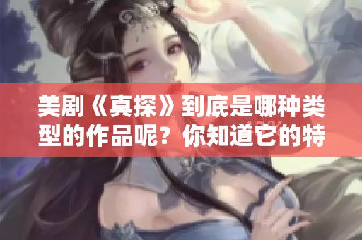 美剧《真探》到底是哪种类型的作品呢？你知道它的特点和风格吗？