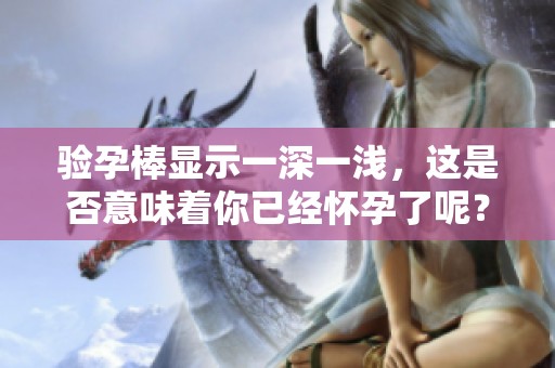 验孕棒显示一深一浅，这是否意味着你已经怀孕了呢？