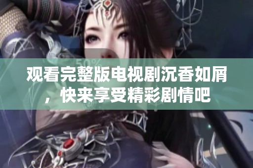 观看完整版电视剧沉香如屑，快来享受精彩剧情吧