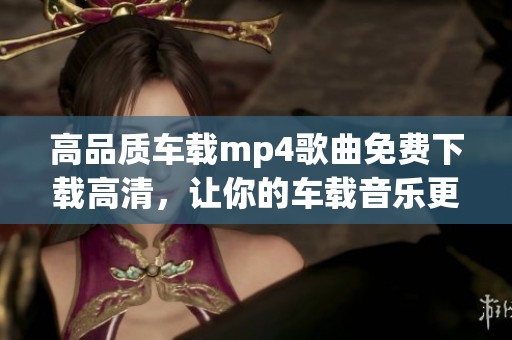 高品质车载mp4歌曲免费下载高清，让你的车载音乐更添魅力！