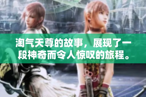 淘气天尊的故事，展现了一段神奇而令人惊叹的旅程。