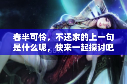 春半可怜，不还家的上一句是什么呢，快来一起探讨吧