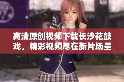 高清原创视频下载长沙花鼓戏，精彩视频尽在新片场呈现