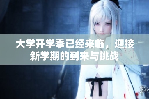 大学开学季已经来临，迎接新学期的到来与挑战