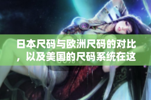 日本尺码与欧洲尺码的对比，以及美国的尺码系统在这方面的差异分析