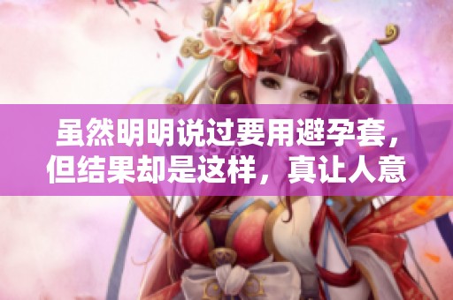 虽然明明说过要用避孕套，但结果却是这样，真让人意外