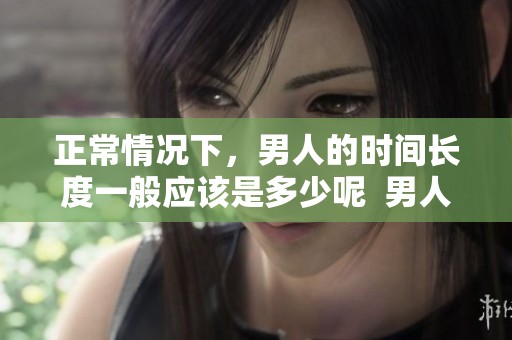 正常情况下，男人的时间长度一般应该是多少呢  男人一般情况下多长时间才算是正常呢