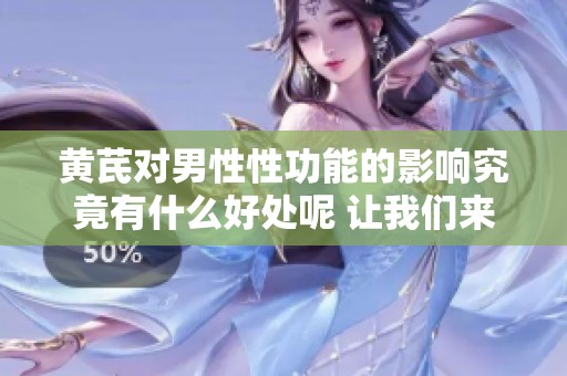 黄芪对男性性功能的影响究竟有什么好处呢 让我们来深入了解一下