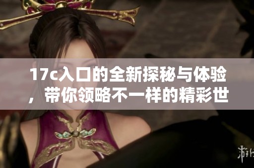 17c入口的全新探秘与体验，带你领略不一样的精彩世界