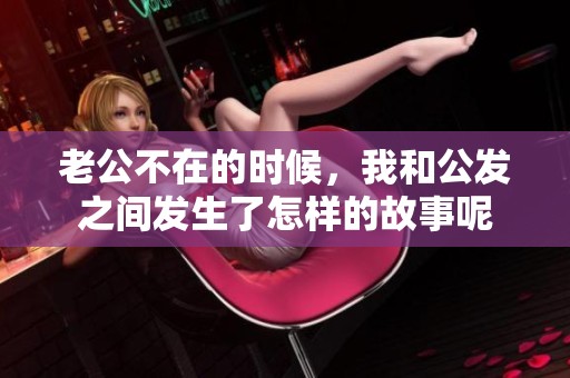老公不在的时候，我和公发之间发生了怎样的故事呢