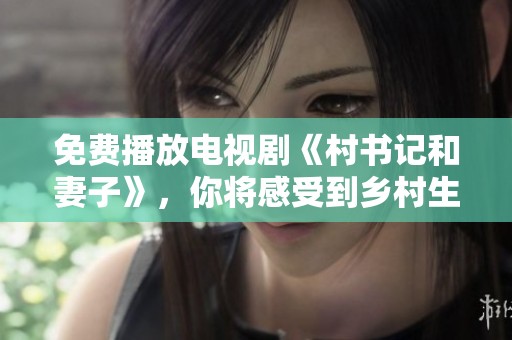 免费播放电视剧《村书记和妻子》，你将感受到乡村生活的别样魅力
