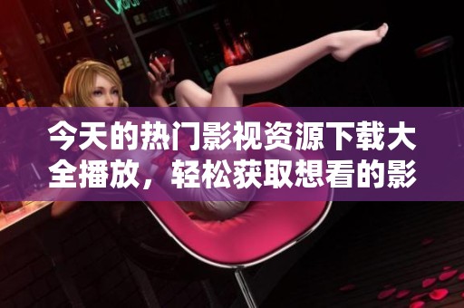 今天的热门影视资源下载大全播放，轻松获取想看的影视节目。