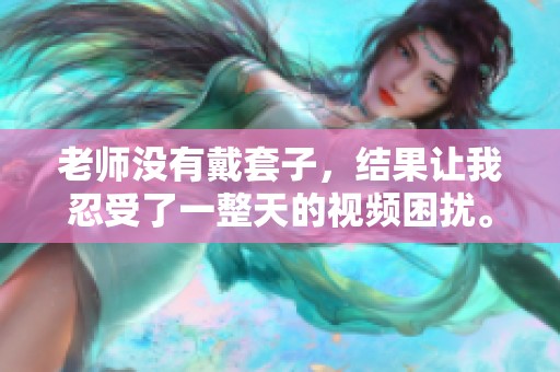 老师没有戴套子，结果让我忍受了一整天的视频困扰。