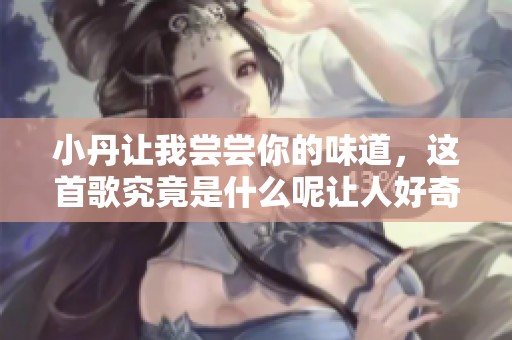 小丹让我尝尝你的味道，这首歌究竟是什么呢让人好奇！