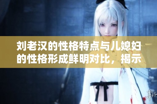 刘老汉的性格特点与儿媳妇的性格形成鲜明对比，揭示了家庭中的微妙关系。
