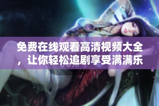 免费在线观看高清视频大全，让你轻松追剧享受满满乐趣