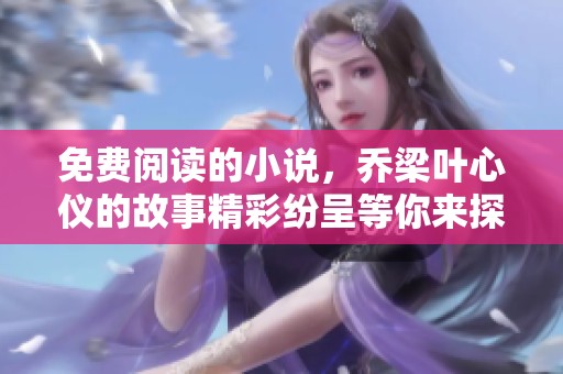 免费阅读的小说，乔梁叶心仪的故事精彩纷呈等你来探索