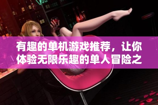 有趣的单机游戏推荐，让你体验无限乐趣的单人冒险之旅